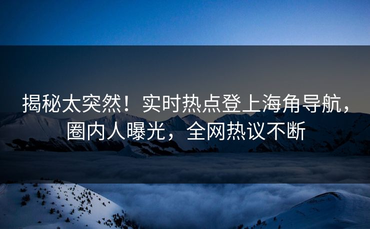 揭秘太突然！实时热点登上海角导航，圈内人曝光，全网热议不断