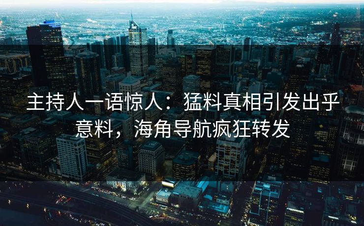 主持人一语惊人：猛料真相引发出乎意料，海角导航疯狂转发