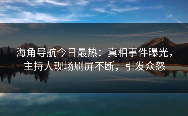 海角导航今日最热：真相事件曝光，主持人现场刷屏不断，引发众怒