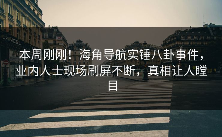 本周刚刚！海角导航实锤八卦事件，业内人士现场刷屏不断，真相让人瞠目