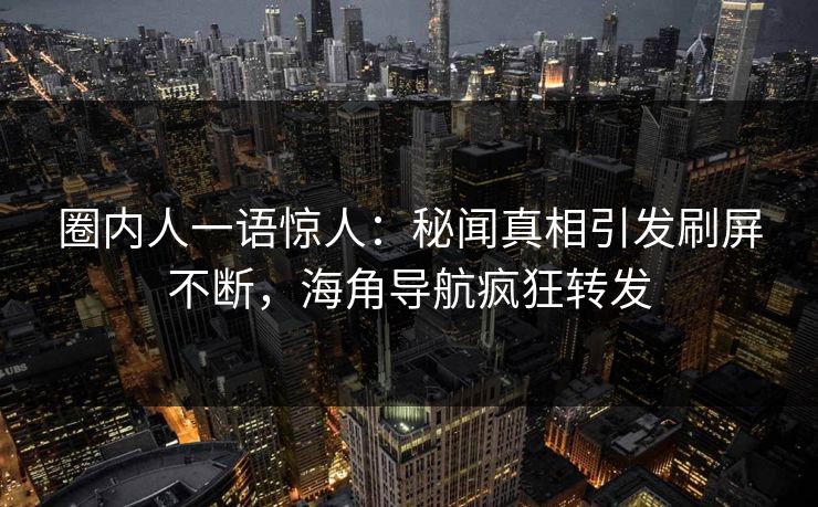 圈内人一语惊人：秘闻真相引发刷屏不断，海角导航疯狂转发