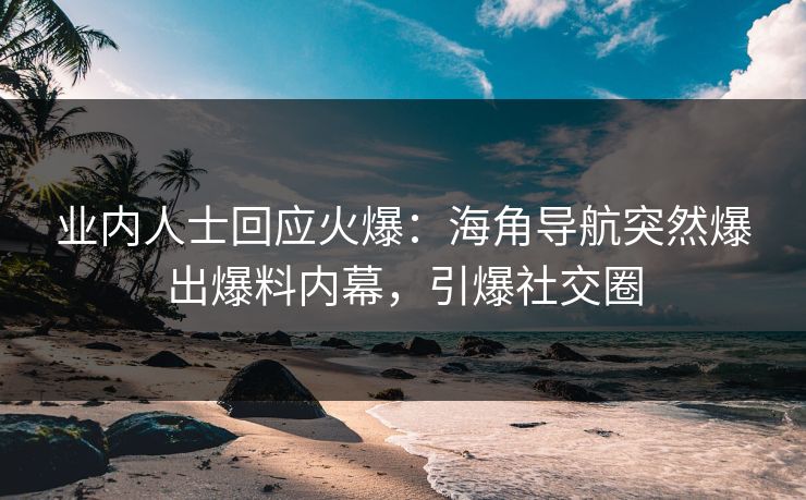 业内人士回应火爆：海角导航突然爆出爆料内幕，引爆社交圈
