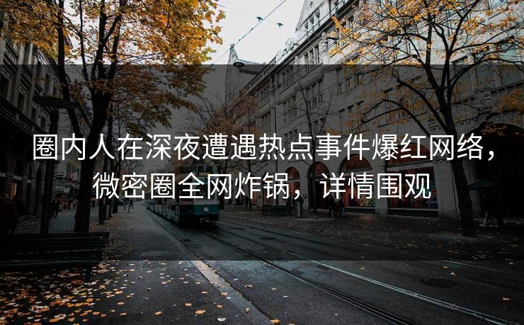 圈内人在深夜遭遇热点事件爆红网络，微密圈全网炸锅，详情围观