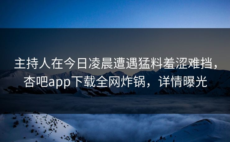 主持人在今日凌晨遭遇猛料羞涩难挡，杏吧app下载全网炸锅，详情曝光