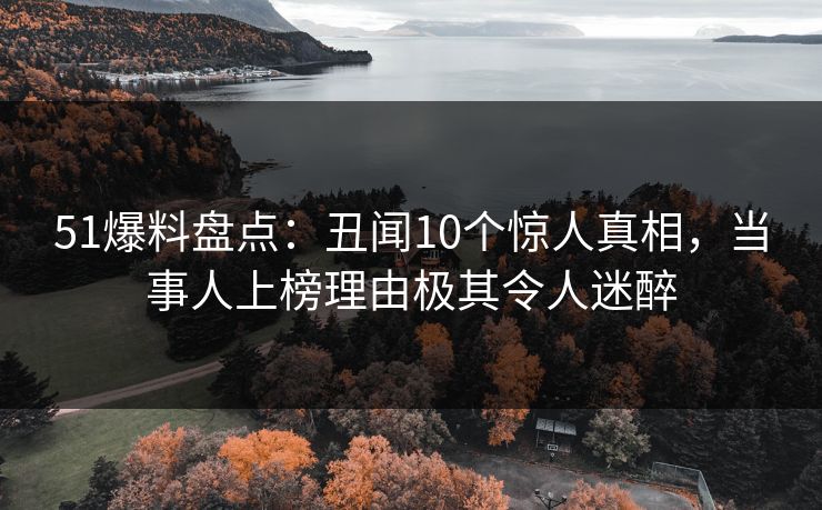 51爆料盘点：丑闻10个惊人真相，当事人上榜理由极其令人迷醉