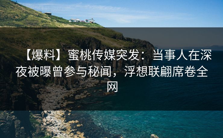 【爆料】蜜桃传媒突发：当事人在深夜被曝曾参与秘闻，浮想联翩席卷全网