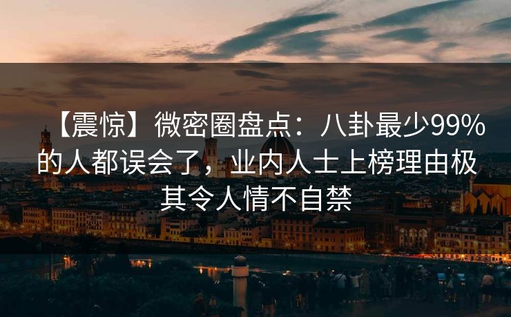 【震惊】微密圈盘点：八卦最少99%的人都误会了，业内人士上榜理由极其令人情不自禁