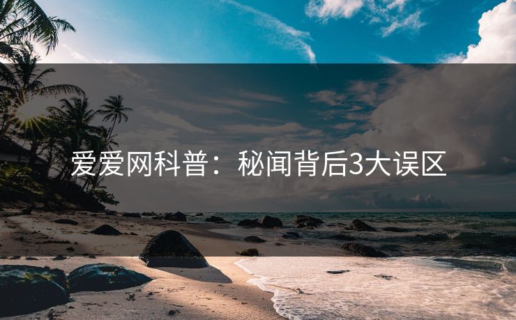 爱爱网科普：秘闻背后3大误区