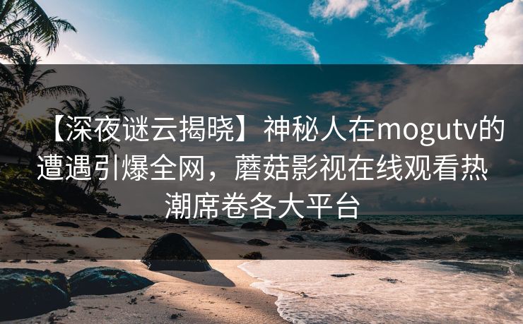【深夜谜云揭晓】神秘人在mogutv的遭遇引爆全网，蘑菇影视在线观看热潮席卷各大平台