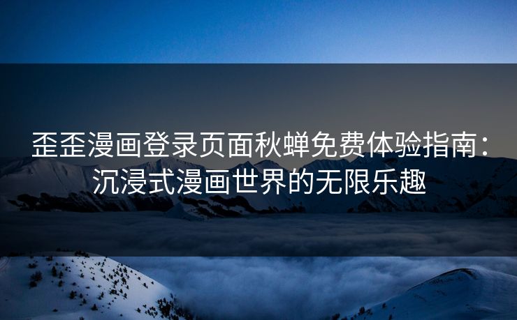 歪歪漫画登录页面秋蝉免费体验指南：沉浸式漫画世界的无限乐趣
