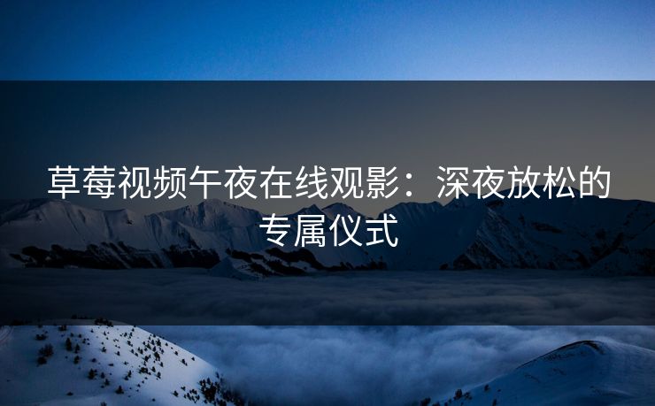 草莓视频午夜在线观影：深夜放松的专属仪式