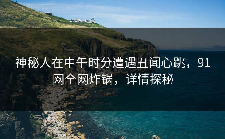 神秘人在中午时分遭遇丑闻心跳，91网全网炸锅，详情探秘