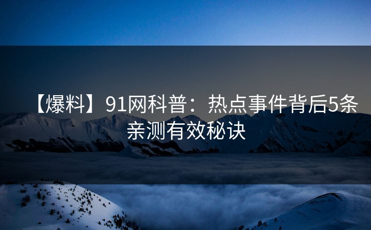 【爆料】91网科普：热点事件背后5条亲测有效秘诀