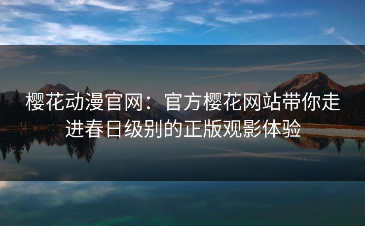 樱花动漫官网：官方樱花网站带你走进春日级别的正版观影体验