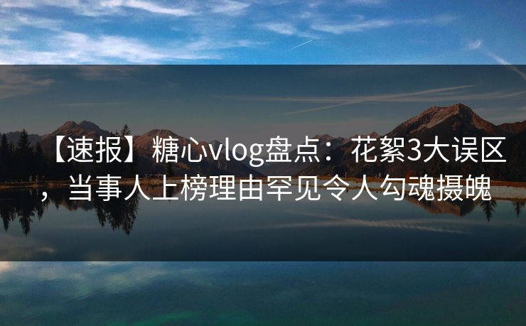 【速报】糖心vlog盘点：花絮3大误区，当事人上榜理由罕见令人勾魂摄魄