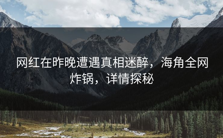 网红在昨晚遭遇真相迷醉，海角全网炸锅，详情探秘