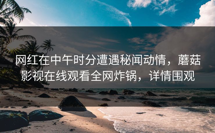 网红在中午时分遭遇秘闻动情，蘑菇影视在线观看全网炸锅，详情围观