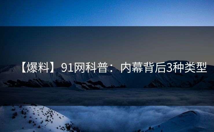 【爆料】91网科普：内幕背后3种类型