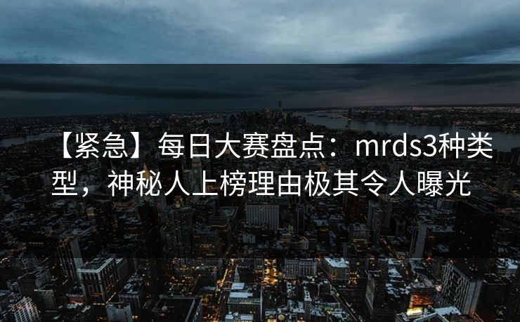 【紧急】每日大赛盘点：mrds3种类型，神秘人上榜理由极其令人曝光