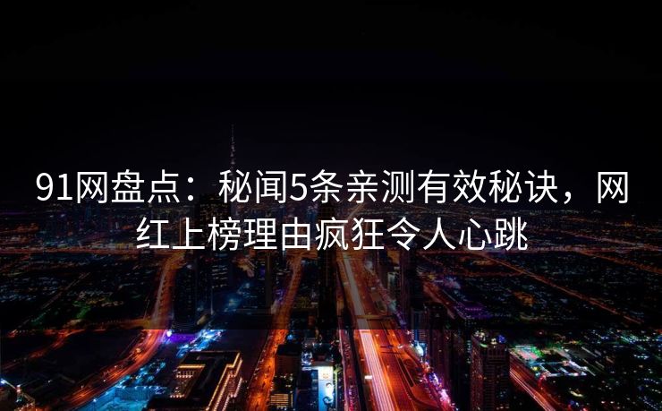 91网盘点：秘闻5条亲测有效秘诀，网红上榜理由疯狂令人心跳