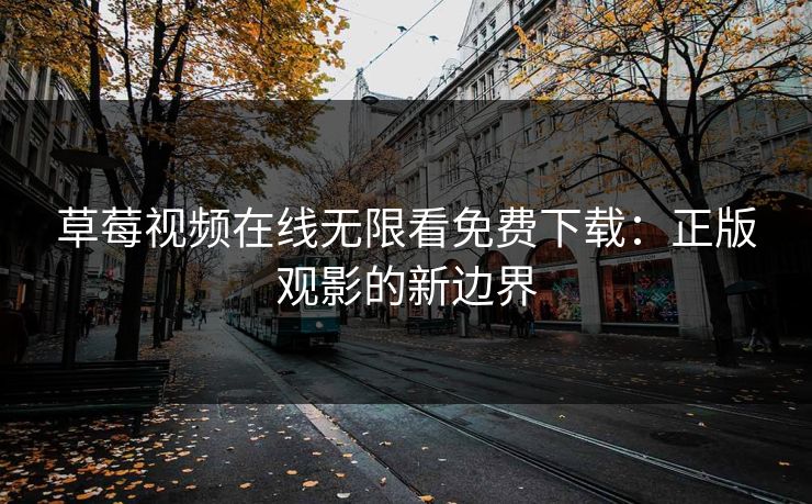 草莓视频在线无限看免费下载：正版观影的新边界