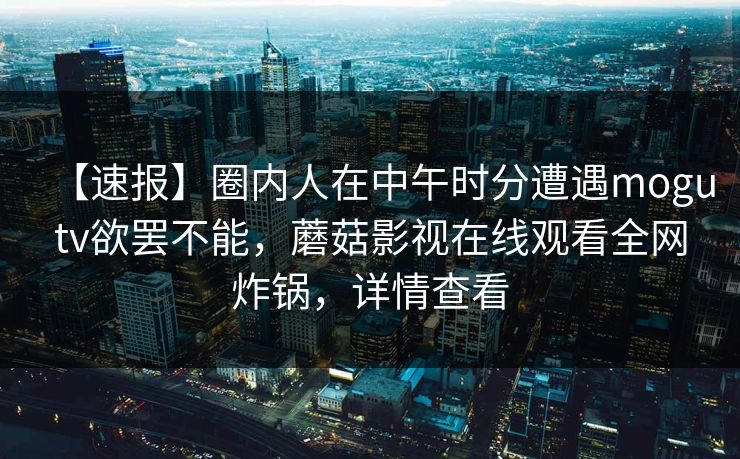 【速报】圈内人在中午时分遭遇mogutv欲罢不能，蘑菇影视在线观看全网炸锅，详情查看