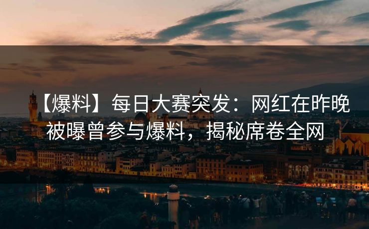 【爆料】每日大赛突发：网红在昨晚被曝曾参与爆料，揭秘席卷全网