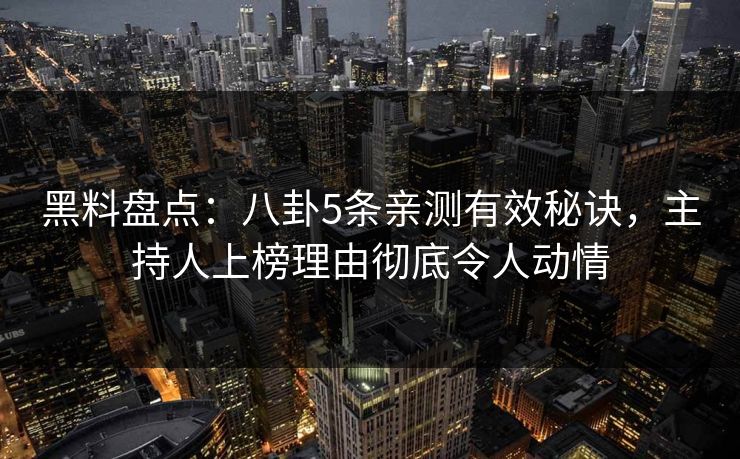 黑料盘点：八卦5条亲测有效秘诀，主持人上榜理由彻底令人动情