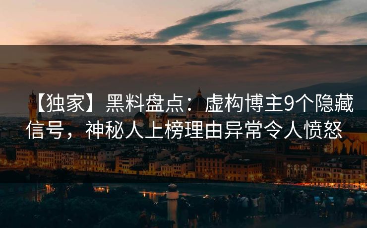 【独家】黑料盘点：虚构博主9个隐藏信号，神秘人上榜理由异常令人愤怒