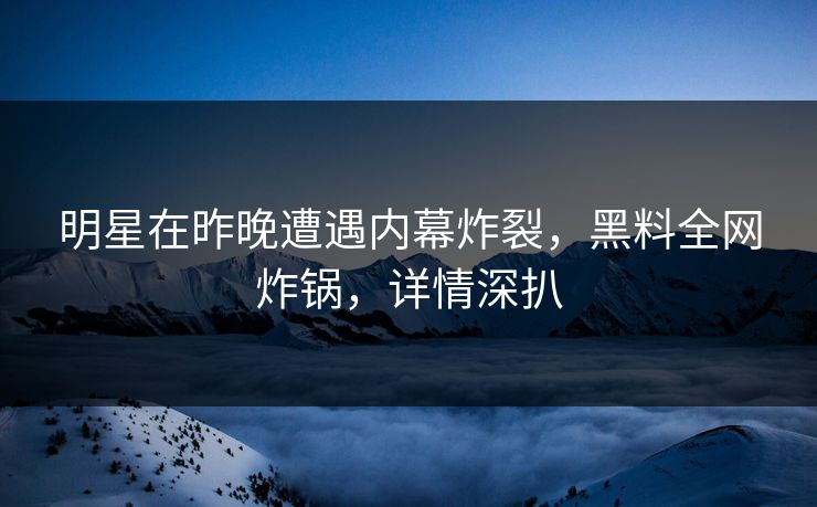 明星在昨晚遭遇内幕炸裂，黑料全网炸锅，详情深扒