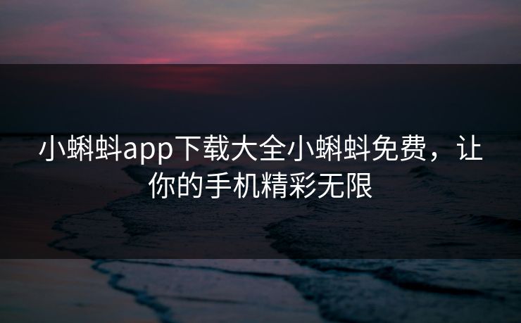 小蝌蚪app下载大全小蝌蚪免费，让你的手机精彩无限