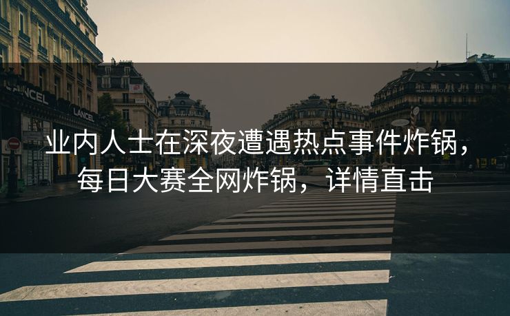 业内人士在深夜遭遇热点事件炸锅，每日大赛全网炸锅，详情直击