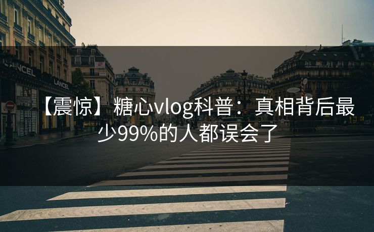 【震惊】糖心vlog科普：真相背后最少99%的人都误会了