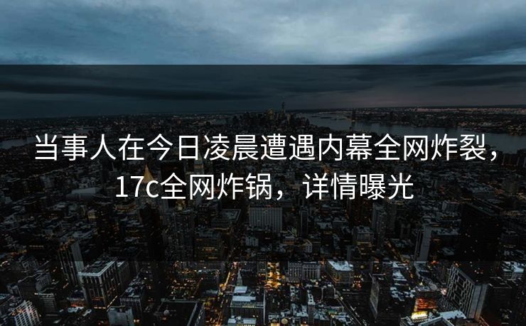 当事人在今日凌晨遭遇内幕全网炸裂，17c全网炸锅，详情曝光