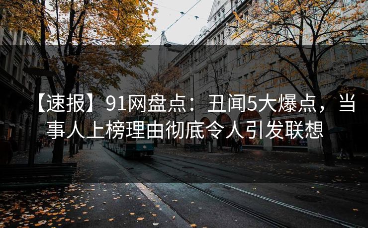 【速报】91网盘点：丑闻5大爆点，当事人上榜理由彻底令人引发联想