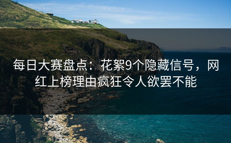 每日大赛盘点：花絮9个隐藏信号，网红上榜理由疯狂令人欲罢不能