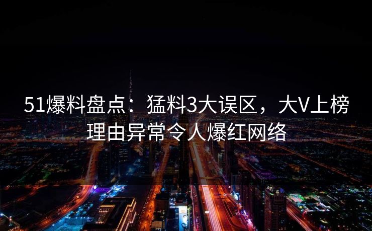 51爆料盘点：猛料3大误区，大V上榜理由异常令人爆红网络