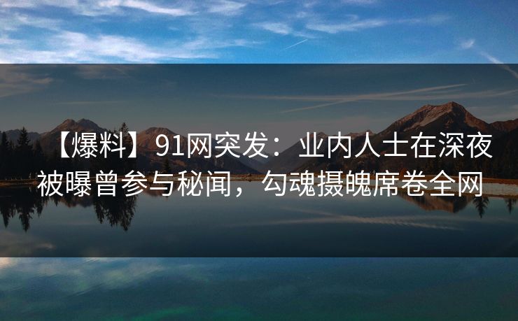 【爆料】91网突发：业内人士在深夜被曝曾参与秘闻，勾魂摄魄席卷全网