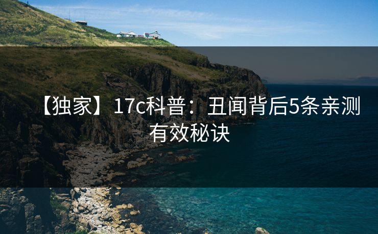 【独家】17c科普：丑闻背后5条亲测有效秘诀