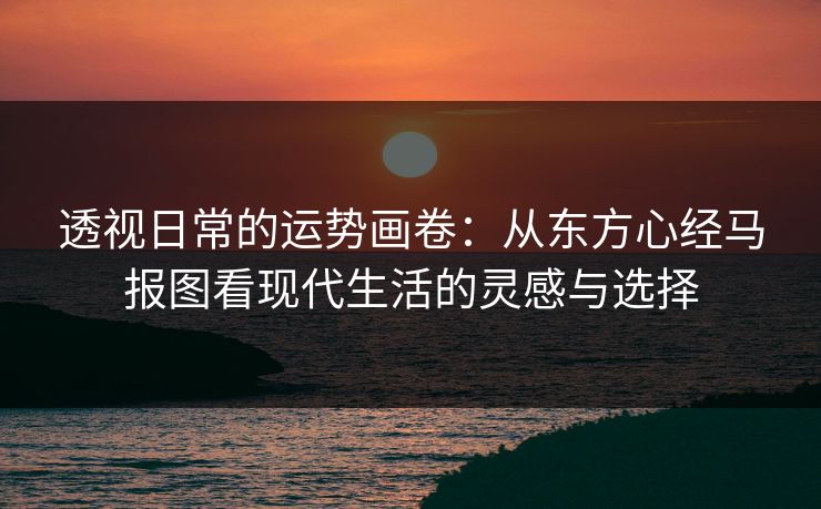 透视日常的运势画卷：从东方心经马报图看现代生活的灵感与选择