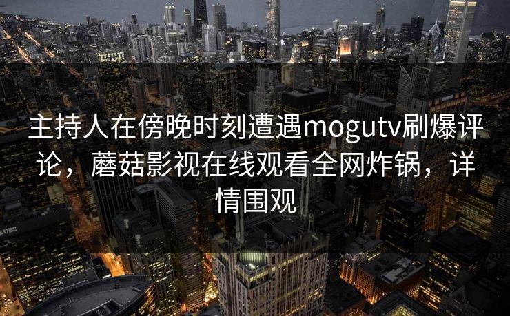 主持人在傍晚时刻遭遇mogutv刷爆评论，蘑菇影视在线观看全网炸锅，详情围观