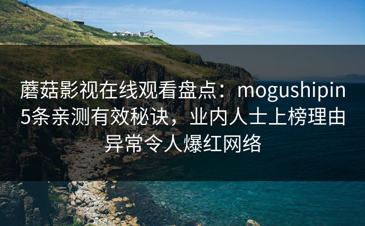 蘑菇影视在线观看盘点：mogushipin5条亲测有效秘诀，业内人士上榜理由异常令人爆红网络