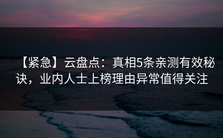 【紧急】云盘点：真相5条亲测有效秘诀，业内人士上榜理由异常值得关注