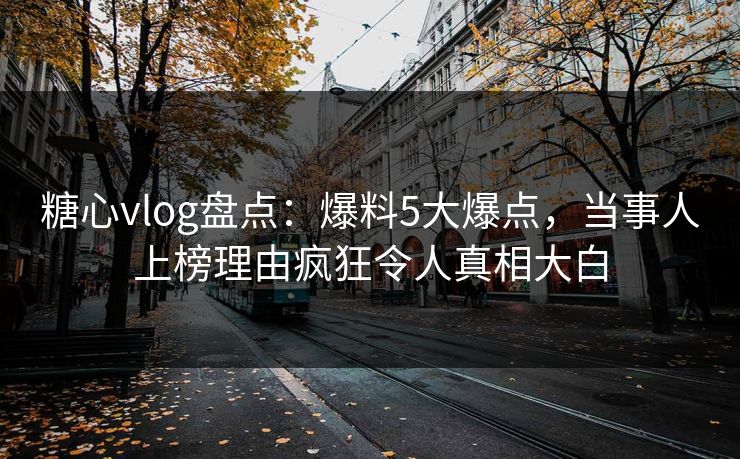 糖心vlog盘点：爆料5大爆点，当事人上榜理由疯狂令人真相大白