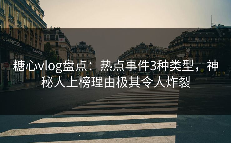 糖心vlog盘点：热点事件3种类型，神秘人上榜理由极其令人炸裂