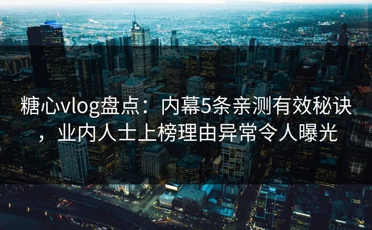 糖心vlog盘点：内幕5条亲测有效秘诀，业内人士上榜理由异常令人曝光