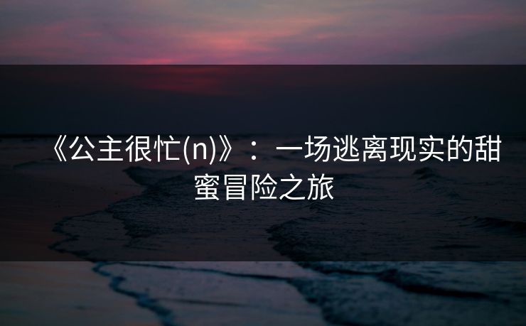 《公主很忙(n)》：一场逃离现实的甜蜜冒险之旅