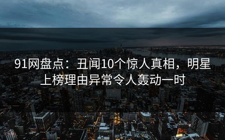91网盘点：丑闻10个惊人真相，明星上榜理由异常令人轰动一时