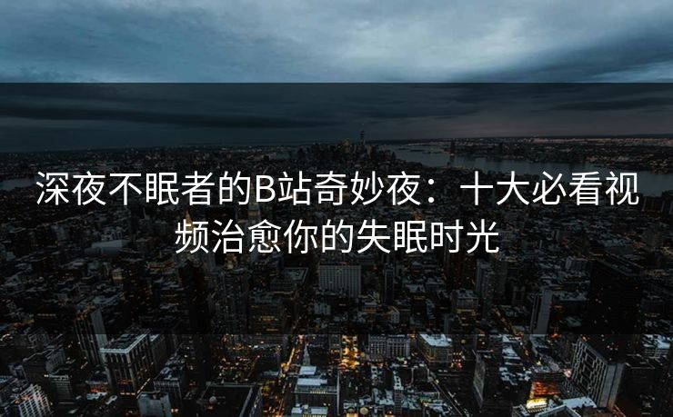 深夜不眠者的B站奇妙夜：十大必看视频治愈你的失眠时光