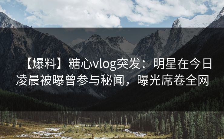 【爆料】糖心vlog突发：明星在今日凌晨被曝曾参与秘闻，曝光席卷全网